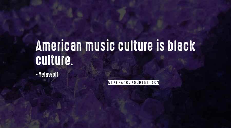 Yelawolf Quotes: American music culture is black culture.