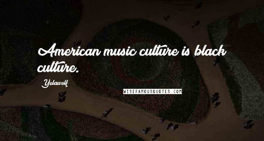 Yelawolf Quotes: American music culture is black culture.