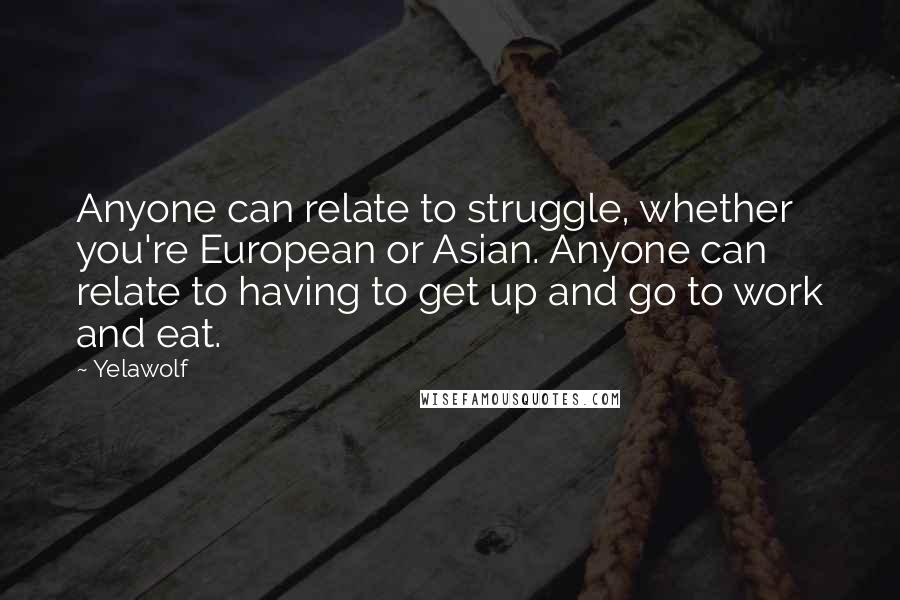 Yelawolf Quotes: Anyone can relate to struggle, whether you're European or Asian. Anyone can relate to having to get up and go to work and eat.