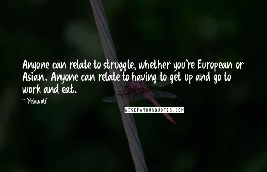 Yelawolf Quotes: Anyone can relate to struggle, whether you're European or Asian. Anyone can relate to having to get up and go to work and eat.