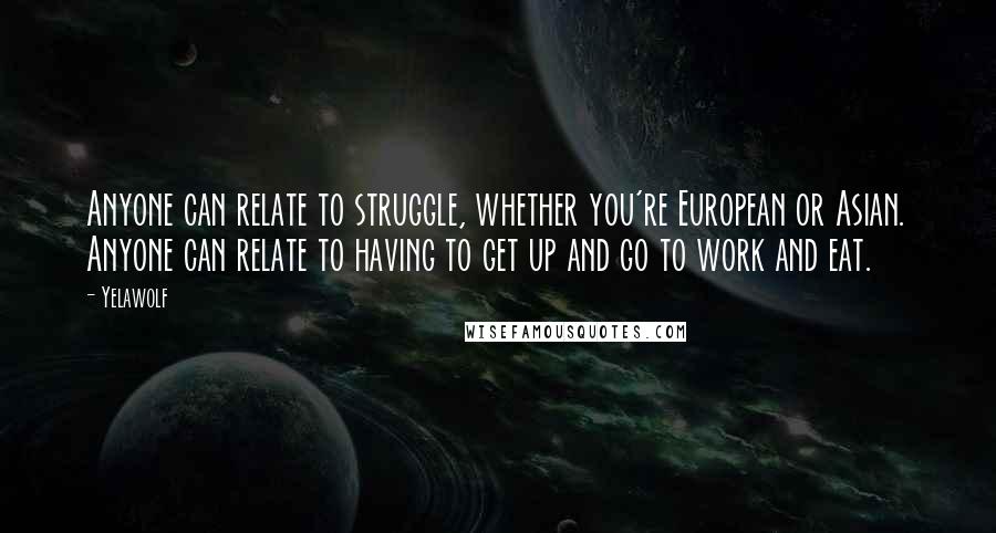 Yelawolf Quotes: Anyone can relate to struggle, whether you're European or Asian. Anyone can relate to having to get up and go to work and eat.