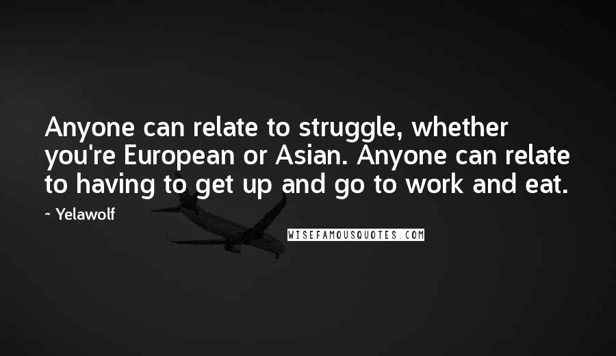 Yelawolf Quotes: Anyone can relate to struggle, whether you're European or Asian. Anyone can relate to having to get up and go to work and eat.