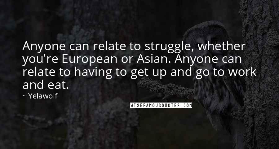 Yelawolf Quotes: Anyone can relate to struggle, whether you're European or Asian. Anyone can relate to having to get up and go to work and eat.