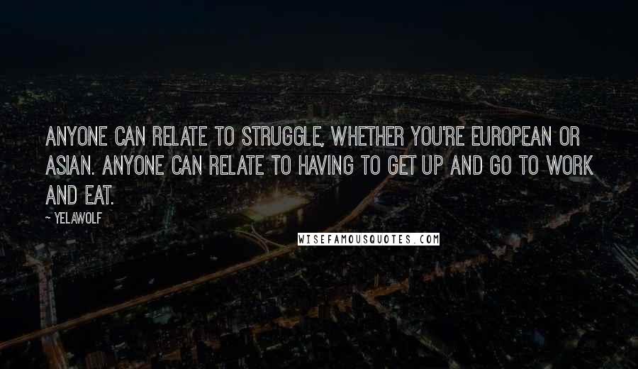 Yelawolf Quotes: Anyone can relate to struggle, whether you're European or Asian. Anyone can relate to having to get up and go to work and eat.