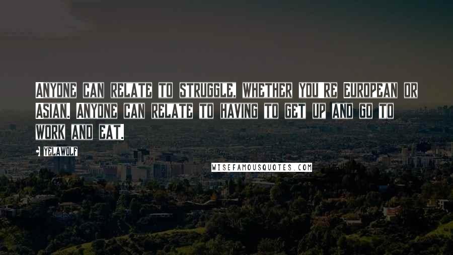 Yelawolf Quotes: Anyone can relate to struggle, whether you're European or Asian. Anyone can relate to having to get up and go to work and eat.