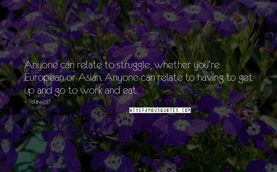 Yelawolf Quotes: Anyone can relate to struggle, whether you're European or Asian. Anyone can relate to having to get up and go to work and eat.