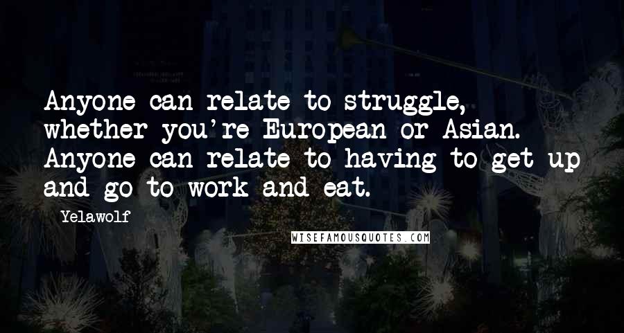 Yelawolf Quotes: Anyone can relate to struggle, whether you're European or Asian. Anyone can relate to having to get up and go to work and eat.