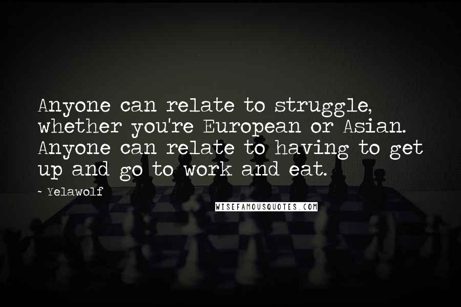 Yelawolf Quotes: Anyone can relate to struggle, whether you're European or Asian. Anyone can relate to having to get up and go to work and eat.