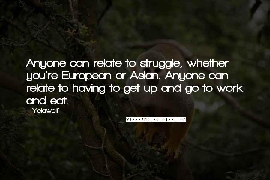 Yelawolf Quotes: Anyone can relate to struggle, whether you're European or Asian. Anyone can relate to having to get up and go to work and eat.