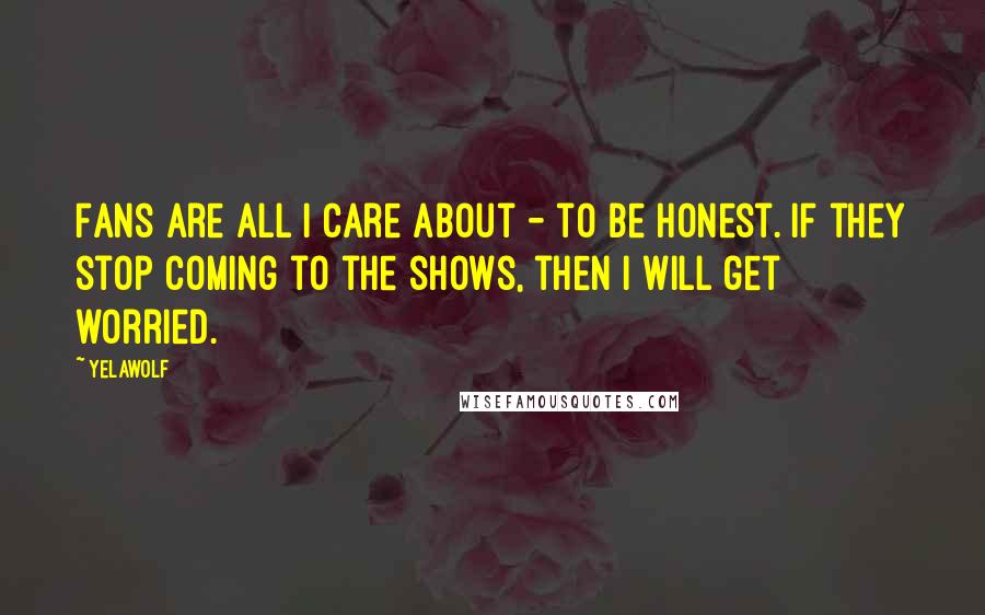 Yelawolf Quotes: Fans are all I care about - to be honest. If they stop coming to the shows, then I will get worried.