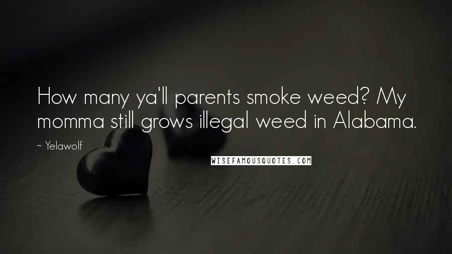 Yelawolf Quotes: How many ya'll parents smoke weed? My momma still grows illegal weed in Alabama.