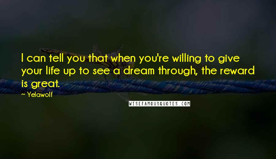 Yelawolf Quotes: I can tell you that when you're willing to give your life up to see a dream through, the reward is great.