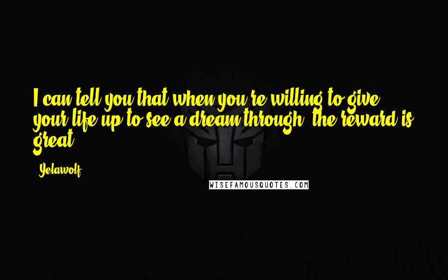 Yelawolf Quotes: I can tell you that when you're willing to give your life up to see a dream through, the reward is great.