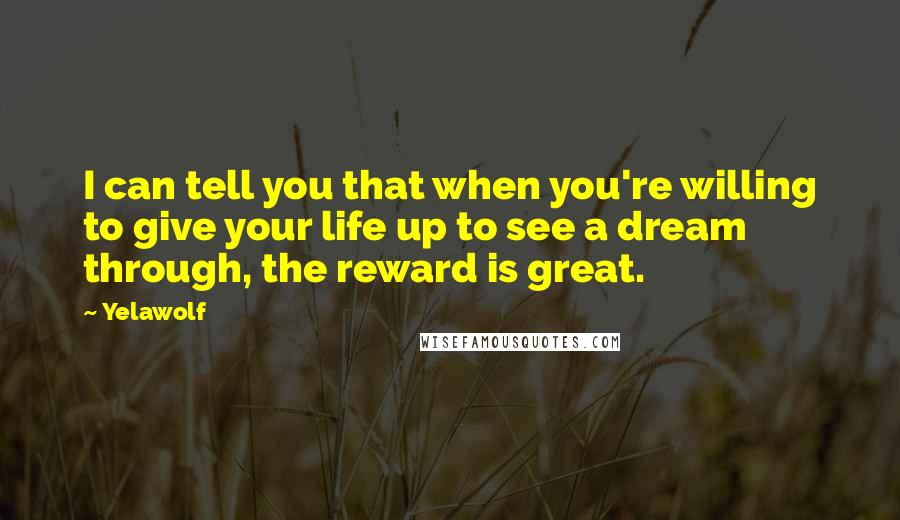 Yelawolf Quotes: I can tell you that when you're willing to give your life up to see a dream through, the reward is great.