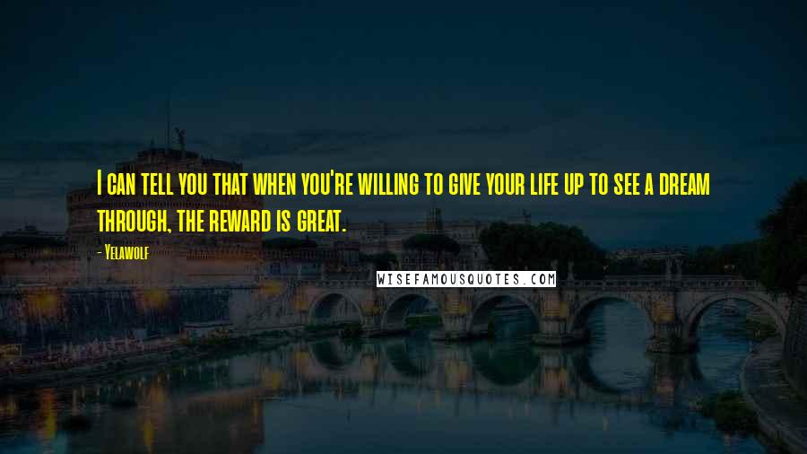 Yelawolf Quotes: I can tell you that when you're willing to give your life up to see a dream through, the reward is great.