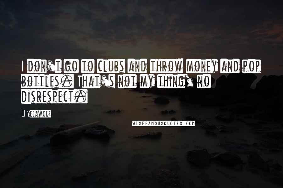 Yelawolf Quotes: I don't go to clubs and throw money and pop bottles. That's not my thing, no disrespect.