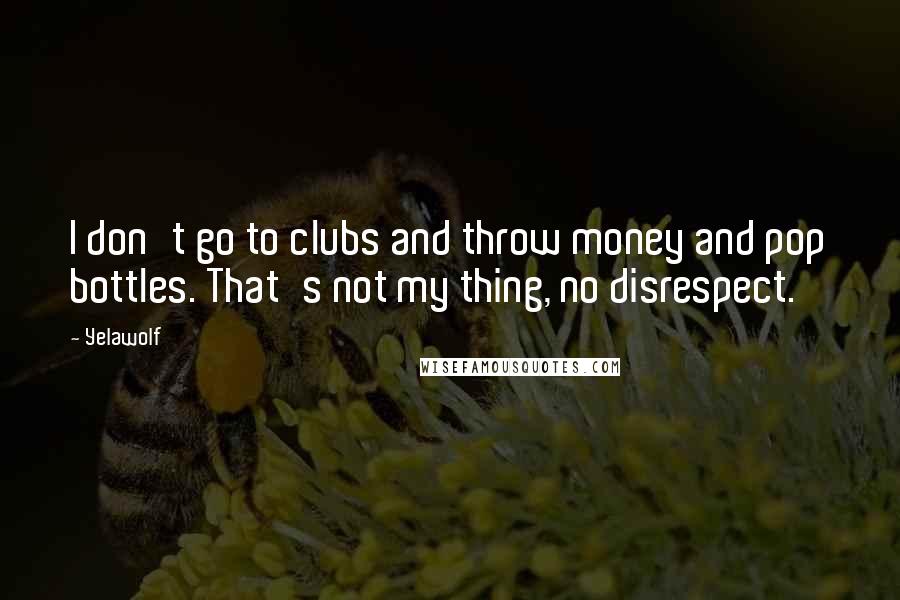 Yelawolf Quotes: I don't go to clubs and throw money and pop bottles. That's not my thing, no disrespect.