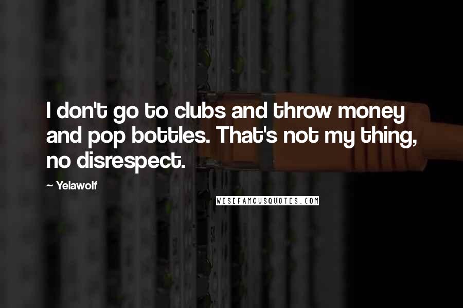 Yelawolf Quotes: I don't go to clubs and throw money and pop bottles. That's not my thing, no disrespect.