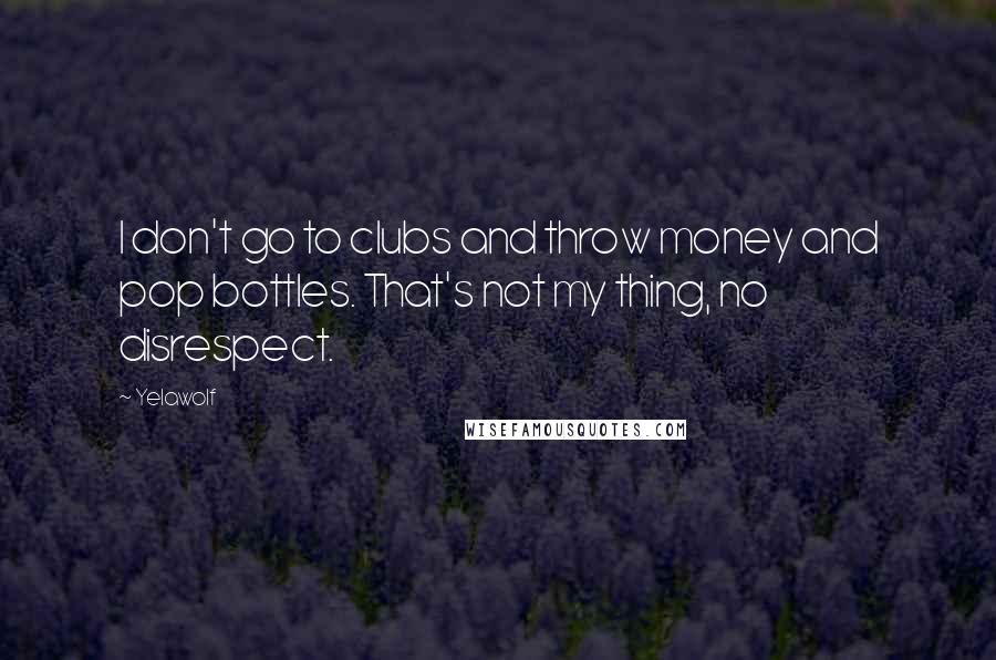 Yelawolf Quotes: I don't go to clubs and throw money and pop bottles. That's not my thing, no disrespect.