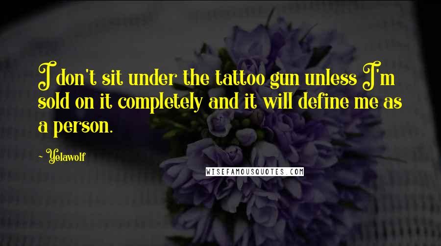 Yelawolf Quotes: I don't sit under the tattoo gun unless I'm sold on it completely and it will define me as a person.