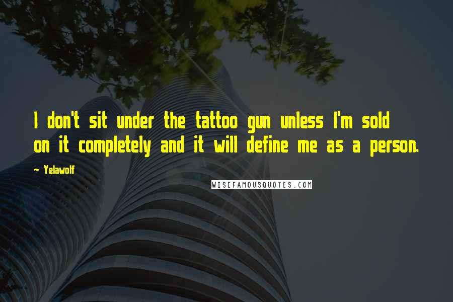 Yelawolf Quotes: I don't sit under the tattoo gun unless I'm sold on it completely and it will define me as a person.