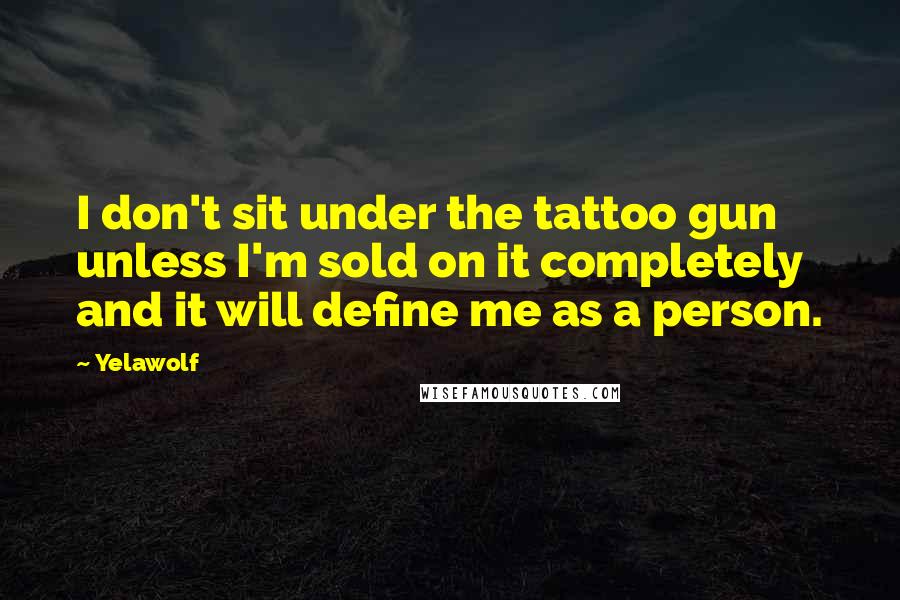 Yelawolf Quotes: I don't sit under the tattoo gun unless I'm sold on it completely and it will define me as a person.