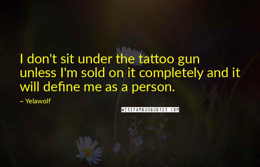 Yelawolf Quotes: I don't sit under the tattoo gun unless I'm sold on it completely and it will define me as a person.