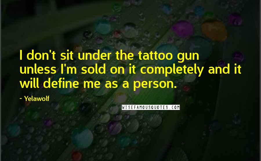 Yelawolf Quotes: I don't sit under the tattoo gun unless I'm sold on it completely and it will define me as a person.