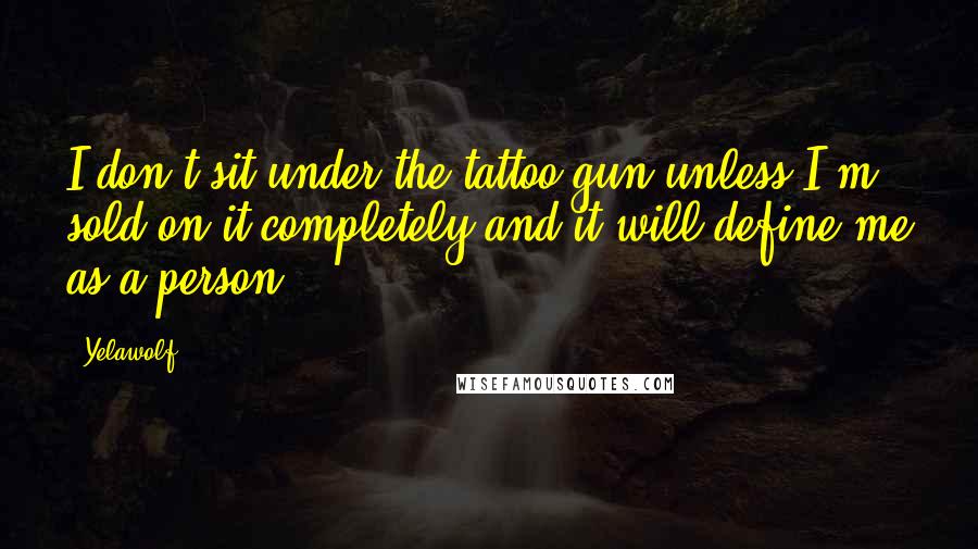 Yelawolf Quotes: I don't sit under the tattoo gun unless I'm sold on it completely and it will define me as a person.