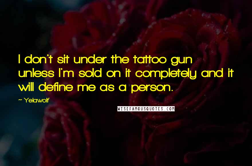 Yelawolf Quotes: I don't sit under the tattoo gun unless I'm sold on it completely and it will define me as a person.