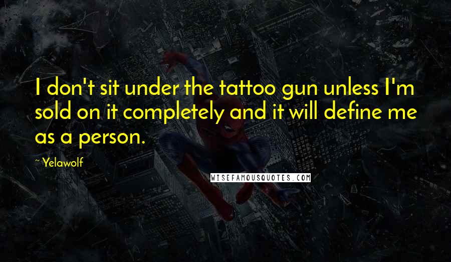 Yelawolf Quotes: I don't sit under the tattoo gun unless I'm sold on it completely and it will define me as a person.