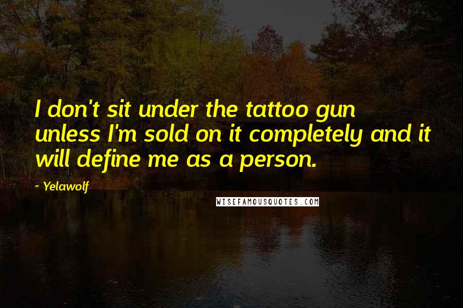 Yelawolf Quotes: I don't sit under the tattoo gun unless I'm sold on it completely and it will define me as a person.