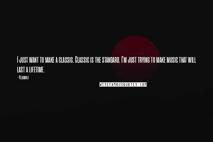 Yelawolf Quotes: I just want to make a classic. Classic is the standard. I'm just trying to make music that will last a lifetime.