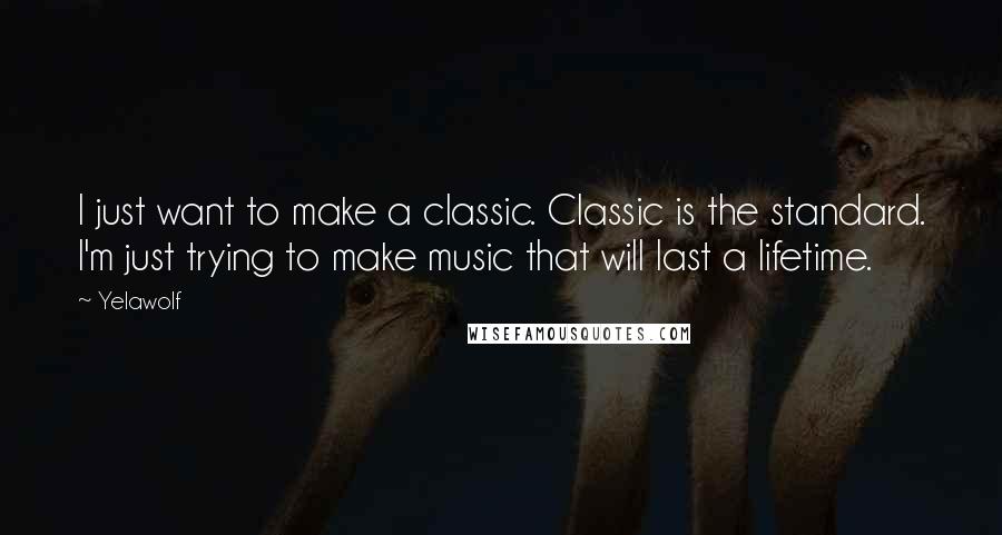 Yelawolf Quotes: I just want to make a classic. Classic is the standard. I'm just trying to make music that will last a lifetime.