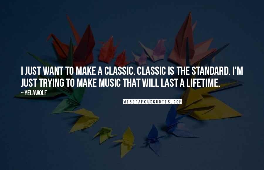 Yelawolf Quotes: I just want to make a classic. Classic is the standard. I'm just trying to make music that will last a lifetime.