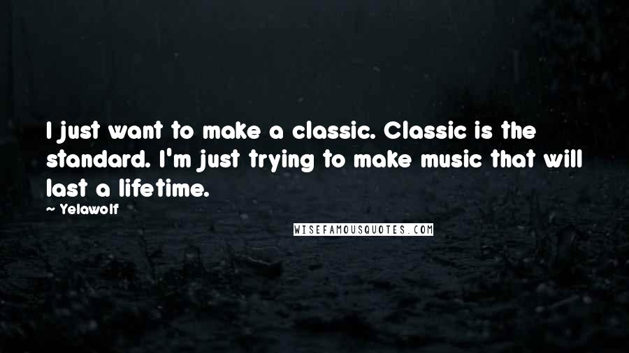 Yelawolf Quotes: I just want to make a classic. Classic is the standard. I'm just trying to make music that will last a lifetime.