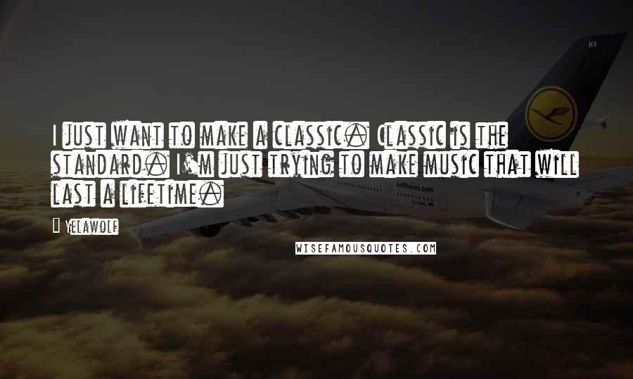 Yelawolf Quotes: I just want to make a classic. Classic is the standard. I'm just trying to make music that will last a lifetime.