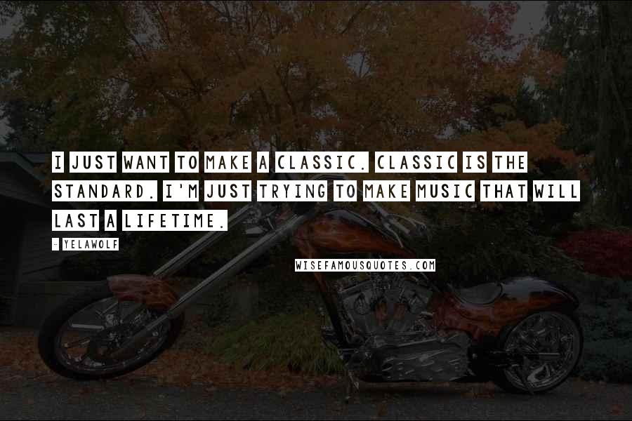 Yelawolf Quotes: I just want to make a classic. Classic is the standard. I'm just trying to make music that will last a lifetime.