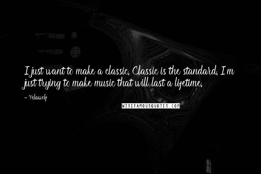 Yelawolf Quotes: I just want to make a classic. Classic is the standard. I'm just trying to make music that will last a lifetime.
