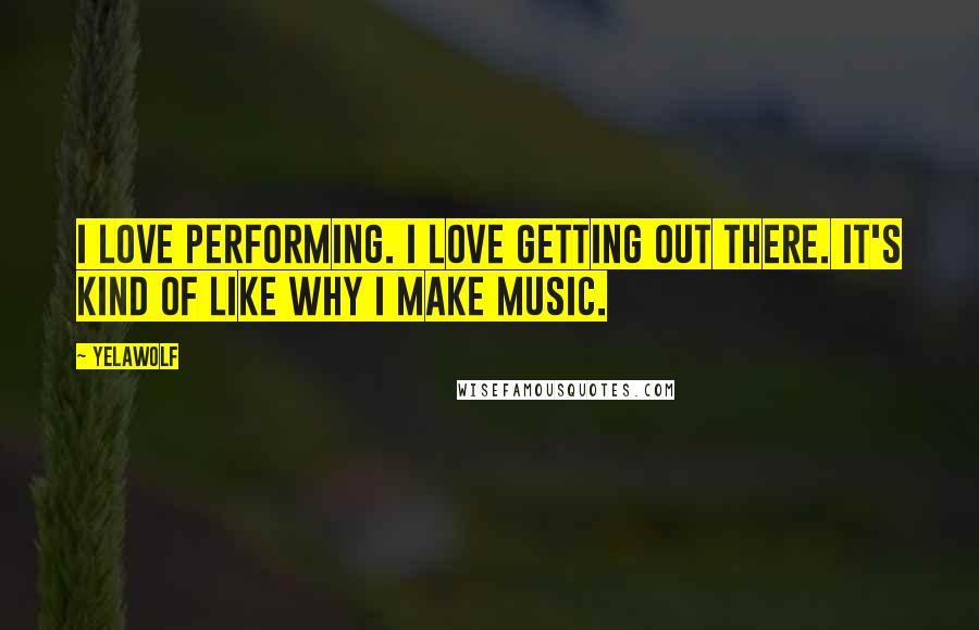 Yelawolf Quotes: I love performing. I love getting out there. It's kind of like why I make music.