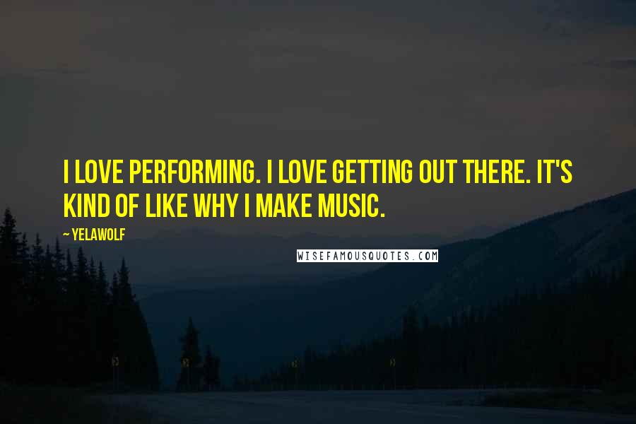 Yelawolf Quotes: I love performing. I love getting out there. It's kind of like why I make music.