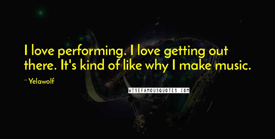 Yelawolf Quotes: I love performing. I love getting out there. It's kind of like why I make music.