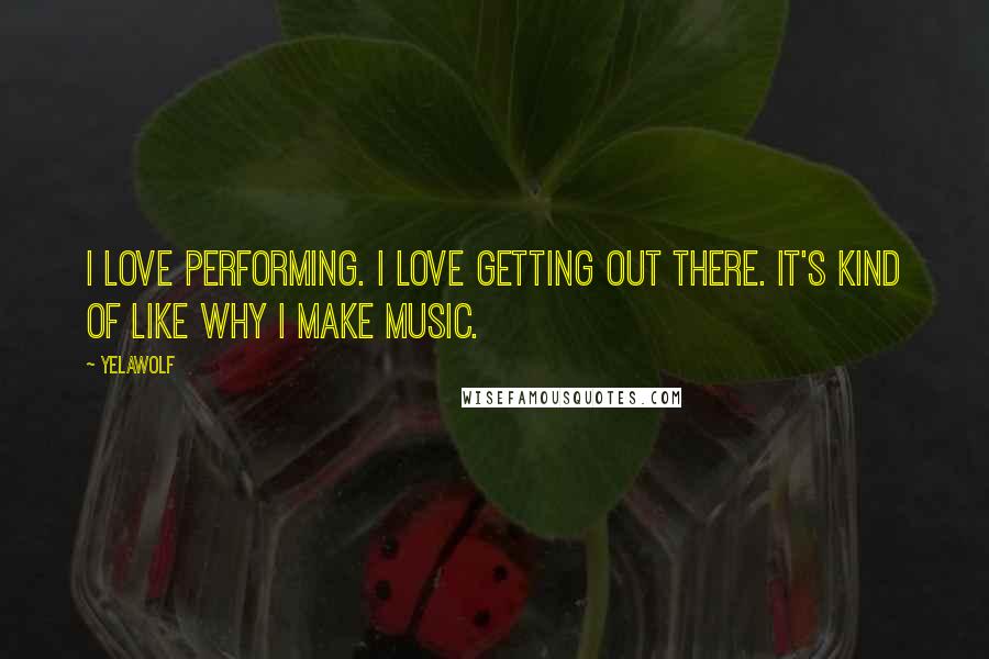 Yelawolf Quotes: I love performing. I love getting out there. It's kind of like why I make music.