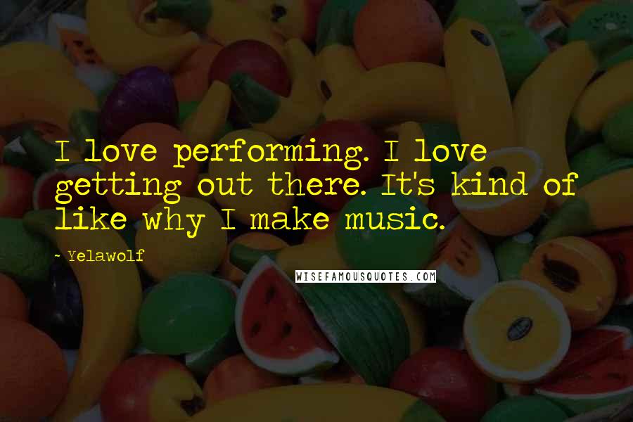 Yelawolf Quotes: I love performing. I love getting out there. It's kind of like why I make music.