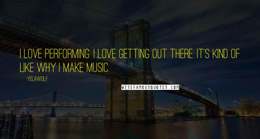 Yelawolf Quotes: I love performing. I love getting out there. It's kind of like why I make music.