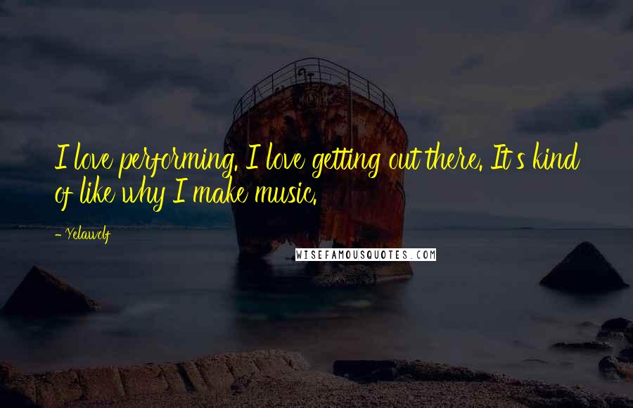 Yelawolf Quotes: I love performing. I love getting out there. It's kind of like why I make music.
