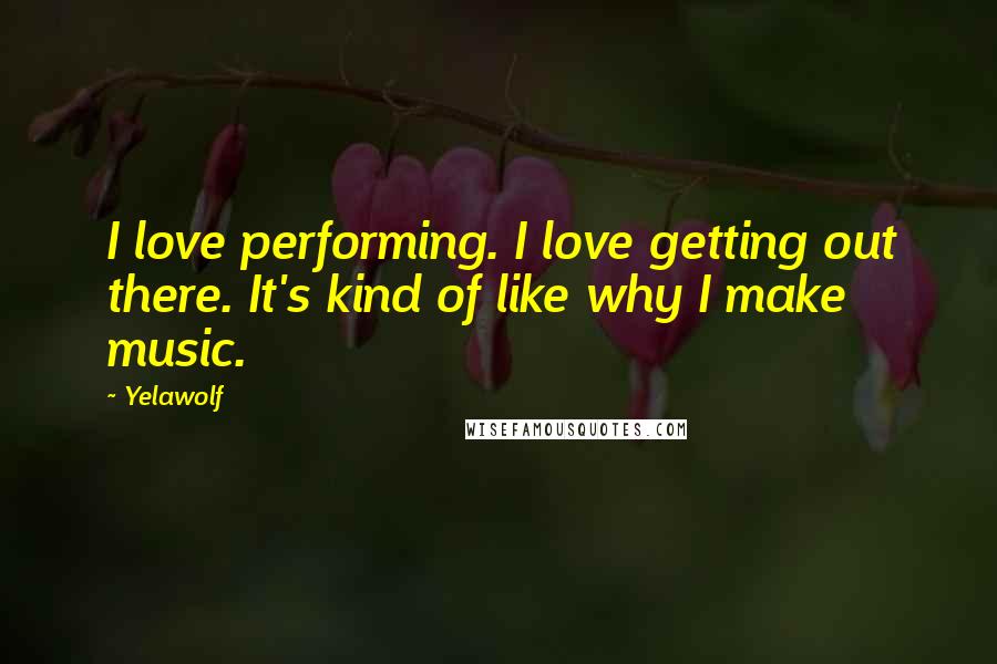 Yelawolf Quotes: I love performing. I love getting out there. It's kind of like why I make music.
