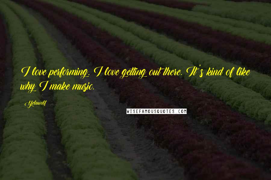 Yelawolf Quotes: I love performing. I love getting out there. It's kind of like why I make music.