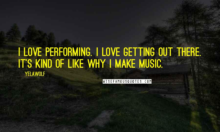 Yelawolf Quotes: I love performing. I love getting out there. It's kind of like why I make music.
