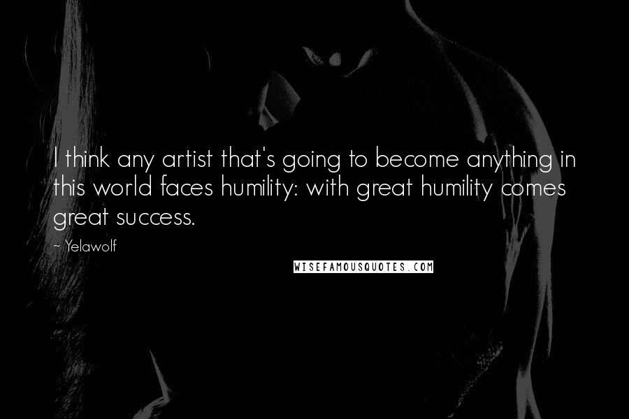 Yelawolf Quotes: I think any artist that's going to become anything in this world faces humility: with great humility comes great success.